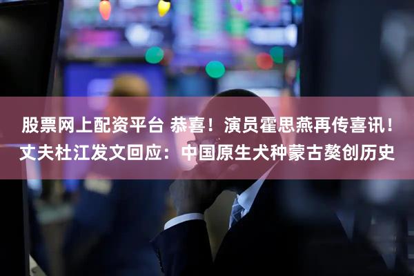 股票网上配资平台 恭喜！演员霍思燕再传喜讯！丈夫杜江发文回应：中国原生犬种蒙古獒创历史