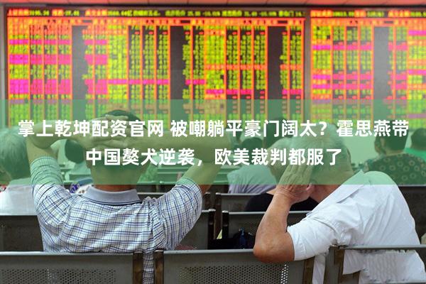 掌上乾坤配资官网 被嘲躺平豪门阔太？霍思燕带中国獒犬逆袭，欧美裁判都服了
