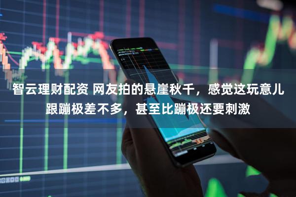 智云理财配资 网友拍的悬崖秋千，感觉这玩意儿跟蹦极差不多，甚至比蹦极还要刺激
