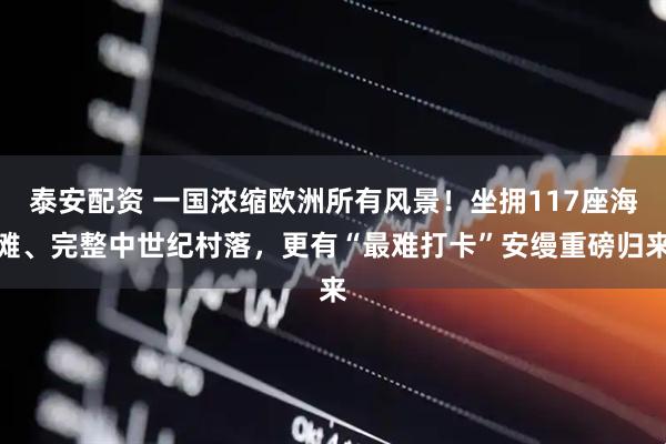泰安配资 一国浓缩欧洲所有风景！坐拥117座海滩、完整中世纪村落，更有“最难打卡”安缦重磅归来
