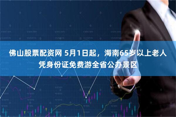 佛山股票配资网 5月1日起，海南65岁以上老人凭身份证免费游全省公办景区