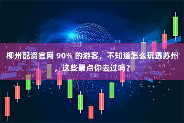 柳州配资官网 90% 的游客，不知道怎么玩透苏州，这些景点你去过吗？