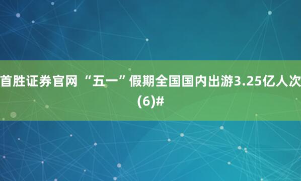 首胜证券官网 “五一”假期全国国内出游3.25亿人次(6)#