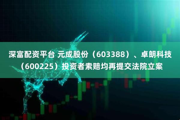 深富配资平台 元成股份（603388）、卓朗科技（600225）投资者索赔均再提交法院立案