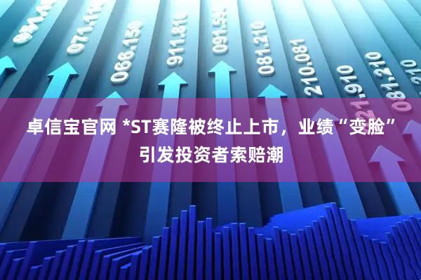卓信宝官网 *ST赛隆被终止上市，业绩“变脸”引发投资者索赔潮