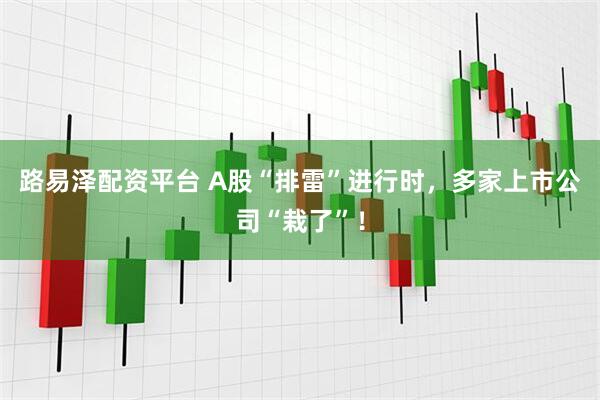 路易泽配资平台 A股“排雷”进行时，多家上市公司“栽了”！