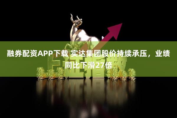 融券配资APP下载 实达集团股价持续承压，业绩同比下滑27倍
