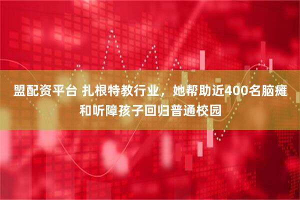 盟配资平台 扎根特教行业，她帮助近400名脑瘫和听障孩子回归普通校园