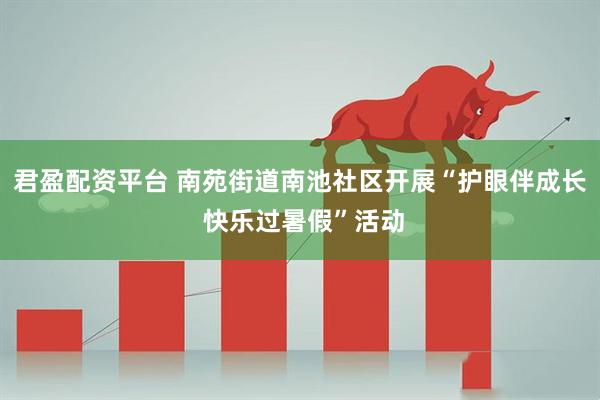 君盈配资平台 南苑街道南池社区开展“护眼伴成长 快乐过暑假”活动