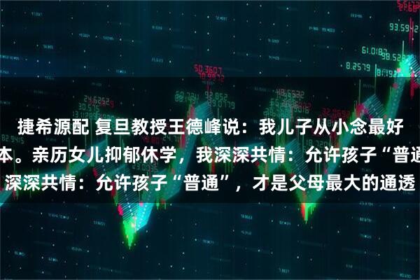 捷希源配 复旦教授王德峰说：我儿子从小念最好的学校，最后却只上二本。亲历女儿抑郁休学，我深深共情：允许孩子“普通”，才是父母最大的通透