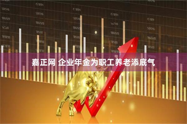 嘉正网 企业年金为职工养老添底气