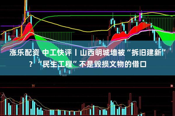 涨乐配资 中工快评丨山西明城墙被“拆旧建新”？“民生工程”不是毁损文物的借口
