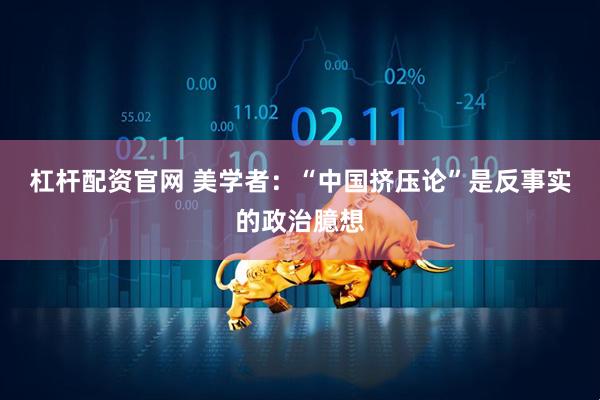 杠杆配资官网 美学者：“中国挤压论”是反事实的政治臆想