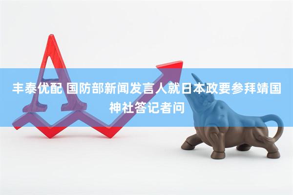 丰泰优配 国防部新闻发言人就日本政要参拜靖国神社答记者问