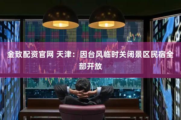 金致配资官网 天津：因台风临时关闭景区民宿全部开放