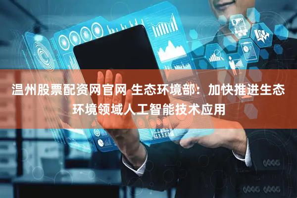 温州股票配资网官网 生态环境部：加快推进生态环境领域人工智能技术应用