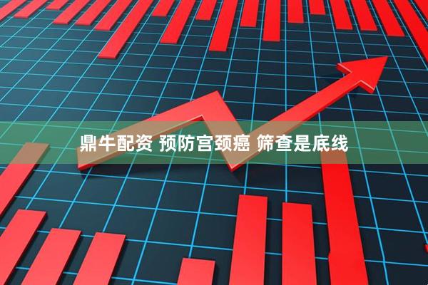 鼎牛配资 预防宫颈癌 筛查是底线