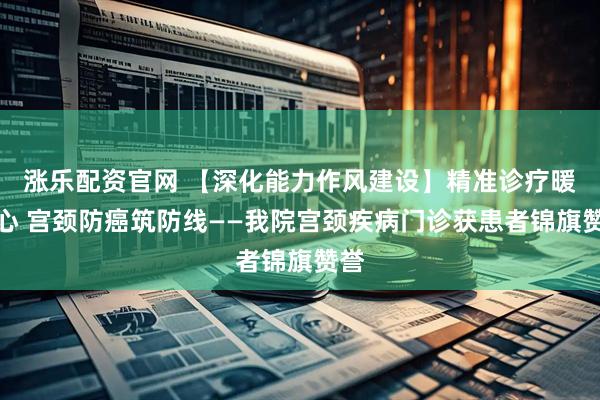 涨乐配资官网 【深化能力作风建设】精准诊疗暖人心 宫颈防癌筑防线——我院宫颈疾病门诊获患者锦旗赞誉
