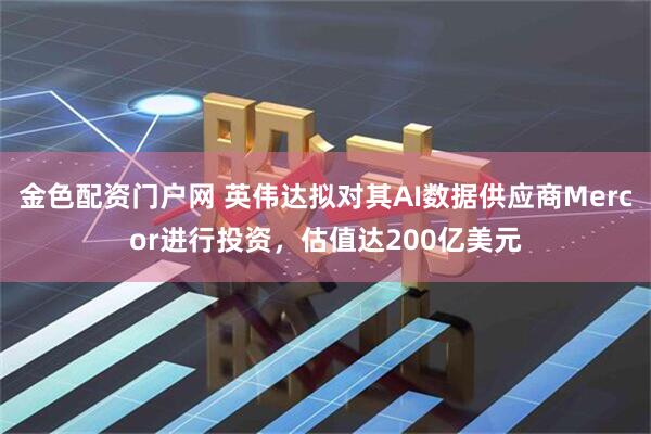金色配资门户网 英伟达拟对其AI数据供应商Mercor进行投资，估值达200亿美元
