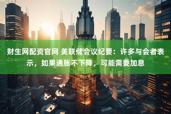 财生网配资官网 美联储会议纪要：许多与会者表示，如果通胀不下降，可能需要加息