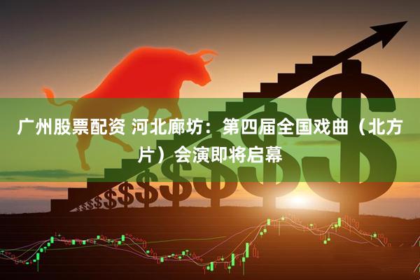 广州股票配资 河北廊坊：第四届全国戏曲（北方片）会演即将启幕