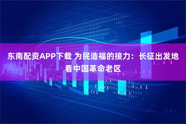 东南配资APP下载 为民造福的接力：长征出发地看中国革命老区