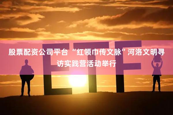 股票配资公司平台 “红领巾传文脉”河洛文明寻访实践营活动举行